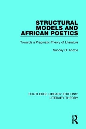 Structural Models and African Poetics: Towards a Pragmatic Theory of Literature by Sunday O. Anozie 9781138685291