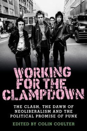 Working for the Clampdown: The Clash, the Dawn of Neoliberalism and the Political Promise of Punk by Colin Coulter 9781526114204