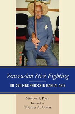 Venezuelan Stick Fighting: The Civilizing Process in Martial Arts by Michael J. Ryan 9781498533201
