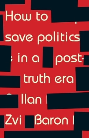 How to Save Politics in a Post-Truth Era: Thinking Through Difficult Times by Ilan Zvi Baron 9781526126825