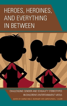 Heroes, Heroines, and Everything in Between: Challenging Gender and Sexuality Stereotypes in Children's Entertainment Media by CarrieLynn D. Reinhard 9781498539579