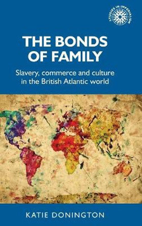 The Bonds of Family: Slavery, Commerce and Culture in the British Atlantic World by Katie Donington 9781526129482