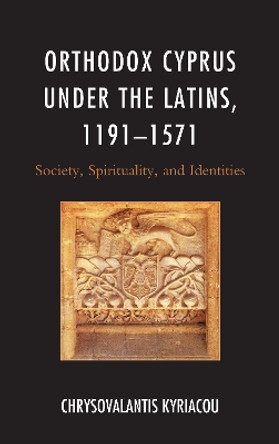 Orthodox Cyprus under the Latins, 1191-1571: Society, Spirituality, and Identities by Chrysovalantis Kyriacou 9781498551151