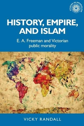 History, Empire, and Islam: E. A. Freeman and Victorian Public Morality by Vicky Randall 9781526135810