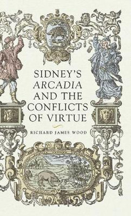 Sidney'S <i>Arcadia</i> and the Conflicts of Virtue by Richard James Wood 9781526136466