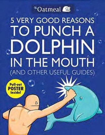 5 Very Good Reasons to Punch a Dolphin in the Mouth (And Other Useful Guides) by The Oatmeal 9781449401160