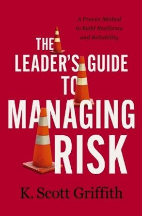 The Leader's Guide to Managing Risk: A Proven Method to Build Resilience and Reliability by K. Scott Griffith 9781400243785