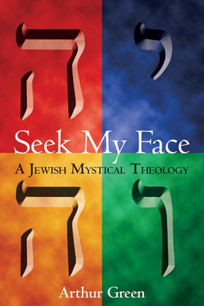 Seek My Face: A Jewish Mystical Theology by Arthur Green 9781580231305