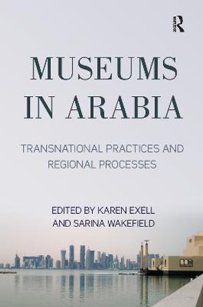 Museums in Arabia: Transnational Practices and Regional Processes by Karen Exell