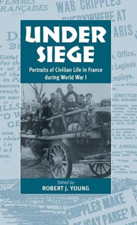 Under Siege: Portraits of Civilian Life in France During World War I by Robert J. Young 9781571811325