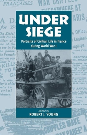 Under Siege: Portraits of Civilian Life in France During World War I by Robert J. Young 9781571811332