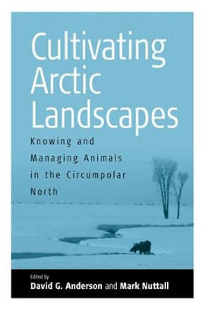 Cultivating Arctic Landscapes: Knowing and Managing Animals in the Circumpolar North by David G. Anderson 9781571815750