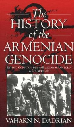 The History of the Armenian Genocide: Ethnic Conflict from the Balkans to Anatolia to the Caucasus by Vahakn N. Dadrian 9781571816665