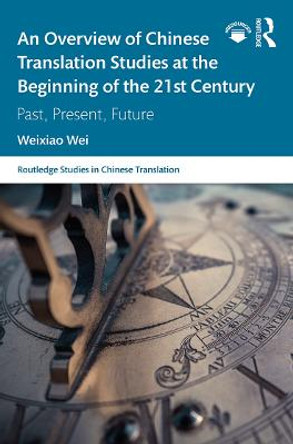 An Overview of Chinese Translation Studies at the Beginning of the 21st Century: Past, Present, Future by Weixiao Wei