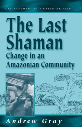 The Last Shaman: Change in an Amazonian Community Andrew Gray 9781571818362