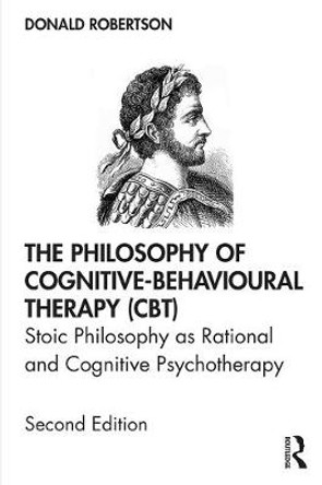 The Philosophy of Cognitive-Behavioural Therapy (CBT): Stoic Philosophy as Rational and Cognitive Psychotherapy by Donald Robertson