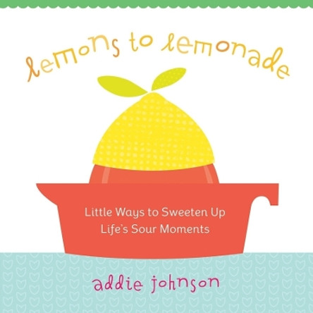 Lemons to Lemonade: Little Ways to Sweeten Up Life's Sour Moments by Addie Johnson 9781573244695