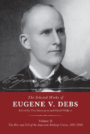 The Selected Works of Eugene V. Debs Volume II: The Rise and Fall of the American Railway Union, 1892-1896 by Tim Davenport 9781608467709