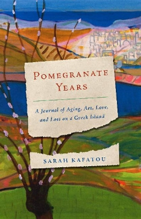 Pomegranate Years: A Journal of Aging, Art, Love, and Loss on a Greek Island by Sarah Kafatou 9781589881402