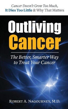 Outliving Cancer: The Better, Smarter, Faster Way to Treat Cancer by Robert A. Nagourney 9781591203063