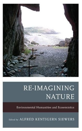 Re-Imagining Nature: Environmental Humanities and Ecosemiotics by Alfred Kentigern Siewers 9781611487169