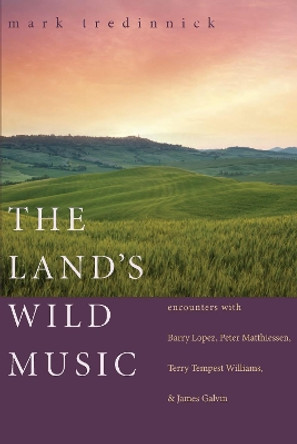 The Land's Wild Music: Encounters with Barry Lopez, Peter Matthiessen, Terry Tempest William, and James Galvin by Mark Tredinnick 9781595340184