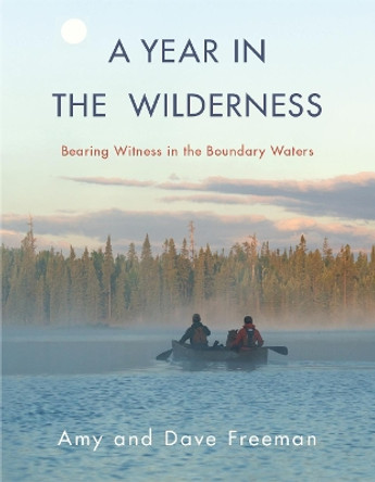 A Year in the Wilderness: Bearing Witness in the Boundary Waters by Amy Freeman 9781571313669