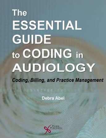 The Essential Guide to Coding in Audiology: Coding, Billing, and Practice Management by Debra Abel 9781597568937