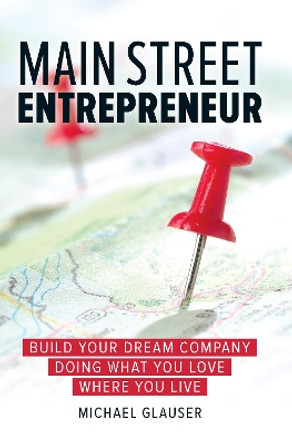 Main Street Entrepreneur: Build Your Dream Company Doing What You Love Where You Live by Michael Glauser 9781599185903