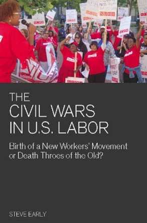 The Civil Wars In U.s Labor: Birth of a New Workers' Movement or Death Throes of the Old? by Steve Early 9781608460991