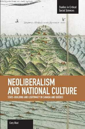 Neoliberalism And National Culture: State-building And Legitimacy In Canada And Quebec: Studies in Critical Social Sciences, Volume 38 by Cory Blad 9781608462438