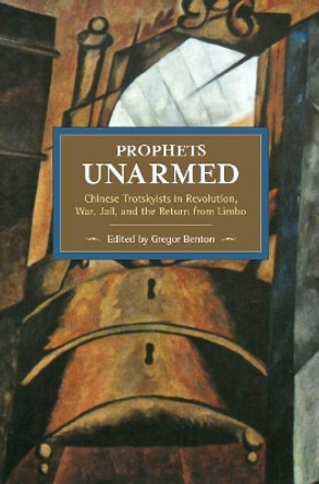 Prophets Unarmed: Chinese Trotskyists In Revolution, War, Jail, And The Return From Limbo: Historical Materialism, Volume 81 by Gregor Benton 9781608465545