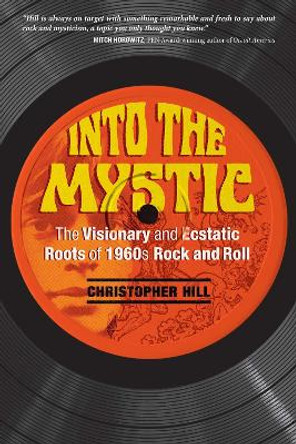 Into the Mystic: The Visionary and Ecstatic Roots of 1960s Rock and Roll by Christopher Hill 9781620556429