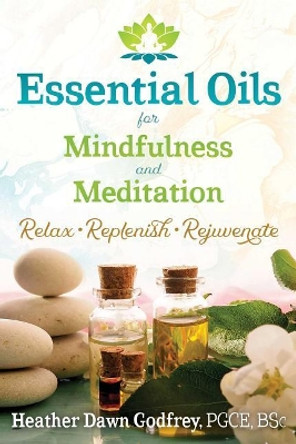 Essential Oils for Mindfulness and Meditation: Relax, Replenish, and Rejuvenate by Heather Dawn Godfrey 9781620557624
