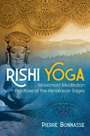 Rishi Yoga: Movement Meditation Practices of the Himalayan Sages by Pierre Bonnasse 9781620557860