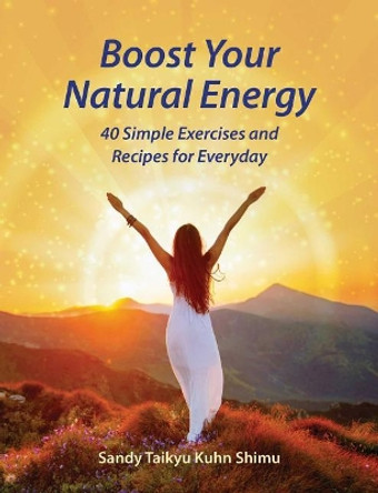 Boost Your Natural Energy: 40 Simple Exercises and Recipes for Everyday by Sandy Taikyu Kuhn Shimu 9781620559741