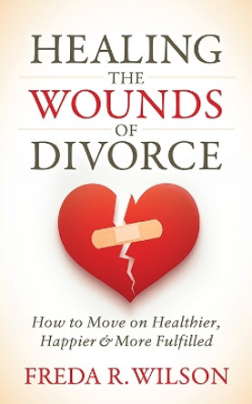 Healing the Wounds of Divorce: How to Move on Healthier, Happier, and More Fulfilled by Freda R. Wilson 9781631951602