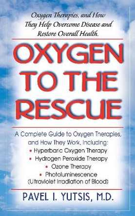 Oxygen to the Rescue: Oxygen Therapies, and How They Help Overcome Disease and Restore Overall Health by Pavel I. Yutsis 9781681627656