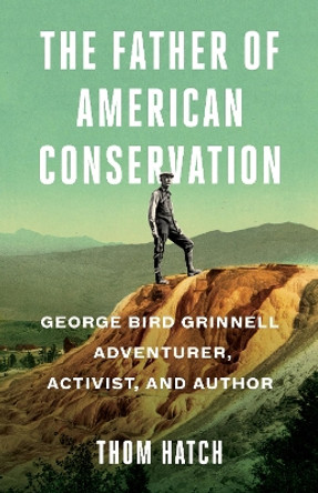 The Father of American Conservation: George Bird Grinnell Adventurer, Activist, and Author by Thom Hatch 9781684423347