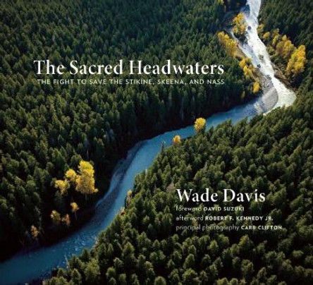 The Sacred Headwaters: The Fight to Save the Stikine, Skeena, and Nass by Wade Davis 9781771640237