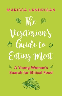 The Vegetarian's Guide to Eating Meat: A Young Woman's Search for Ethical Food Marissa Landrigan 9781771642743