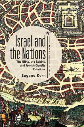 Israel and the Nations: The Bible, the Rabbis, and Jewish-Gentile Relations by Eugene Korn 9798887192550