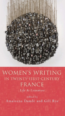 Women's Writing in Twenty-First-Century France: Life as Literature by Amaleena Damle 9781783162062