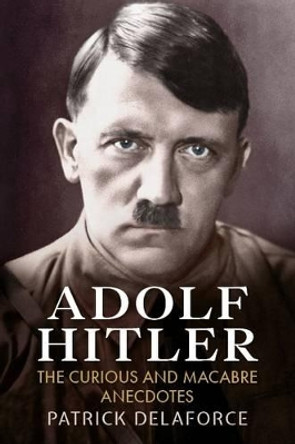 Adolf Hitler: The Curious and Macabre Anecdotes by Patrick Delaforce 9781781550731