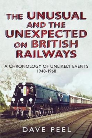 The Unusual and the Unexpected on British Railways: A Chronology of Unlikely Events 1948-1968 by Dave Peel 9781781552346