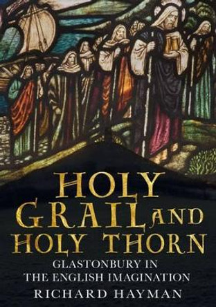 Holy Grail and Holy Thorn: Glastonbury in the English Imagination by Richard Hayman 9781781550496