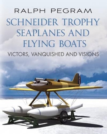 Schneider Trophy Seaplanes and Flying Boats: Victors, Vanquished and Visions by Ralph Pegram 9781781551790