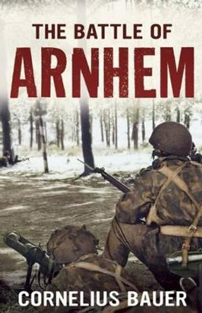 The Battle of Arnhem: The Betrayal Myth Refuted by Cornelius Bauer 9781781551264