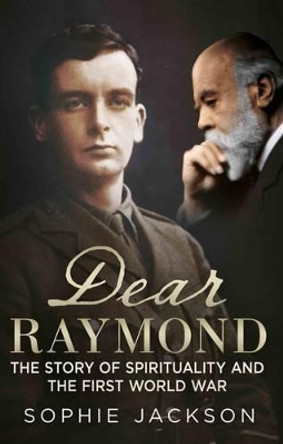 Dear Raymond: The Story of Sir Oliver Lodge, Life After Death, and Spirituality During the Great War by Sophie Jackson 9781781552193