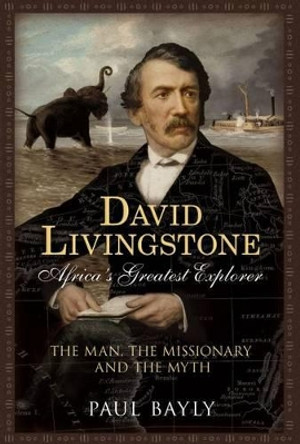 David Livingstone, Africa's Greatest Explorer: The Man, the Missionary and the Myth by Paul Bayly 9781781553336